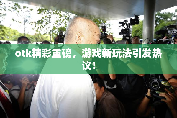 otk精彩重磅，游戏新玩法引发热议！