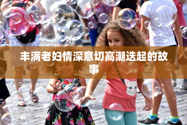 丰满老妇情深意切高潮迭起的故事