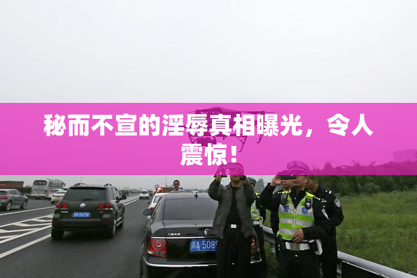 秘而不宣的淫辱真相曝光，令人震惊！