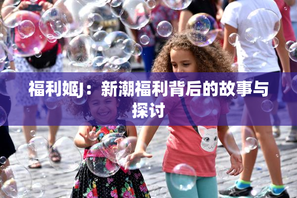 福利姬J：新潮福利背后的故事与探讨
