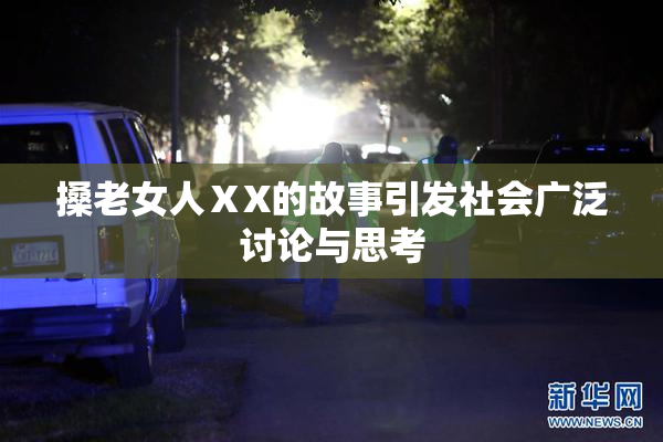 搡老女人ⅩX的故事引发社会广泛讨论与思考