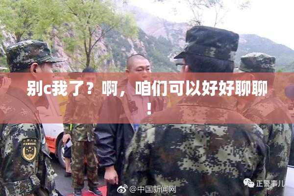 别c我了？啊，咱们可以好好聊聊！