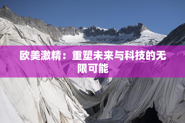 欧美激精：重塑未来与科技的无限可能