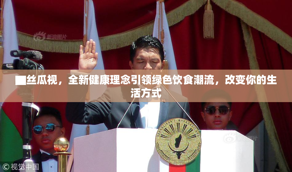 ▇丝瓜视，全新健康理念引领绿色饮食潮流，改变你的生活方式