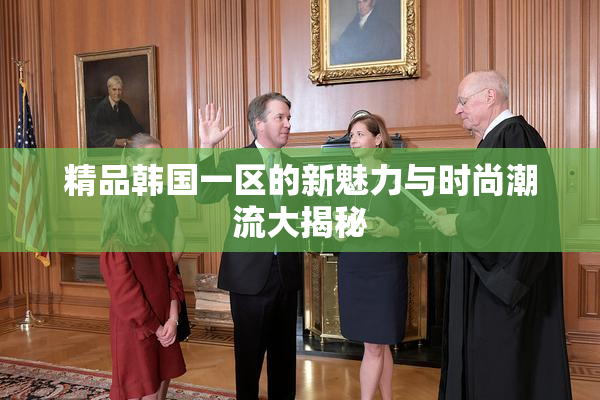 精品韩国一区的新魅力与时尚潮流大揭秘