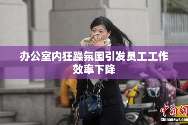 办公室内狂躁氛围引发员工工作效率下降