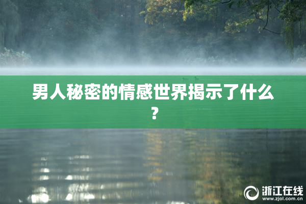 男人秘密的情感世界揭示了什么？