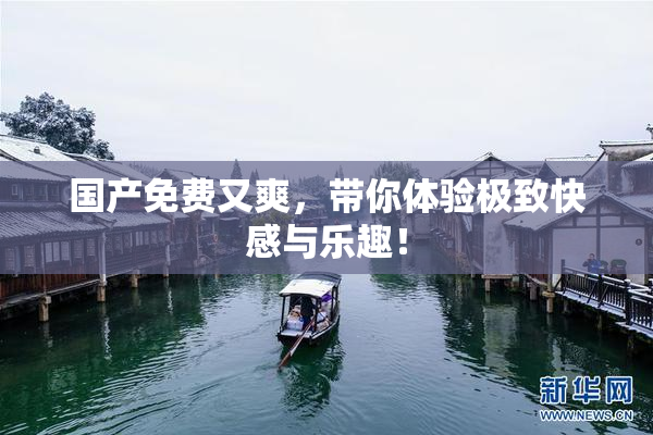 国产免费又爽，带你体验极致快感与乐趣！