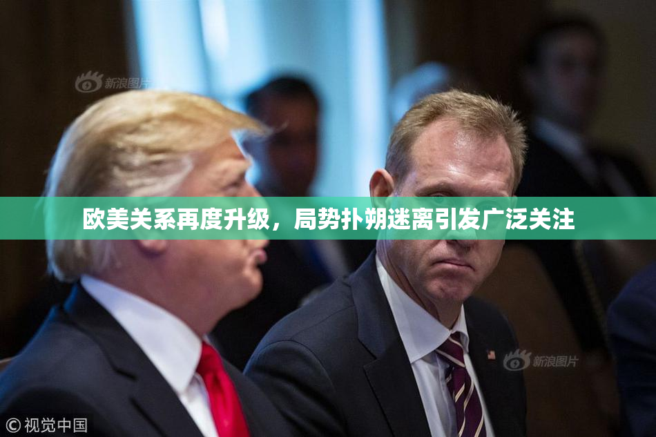 欧美关系再度升级，局势扑朔迷离引发广泛关注