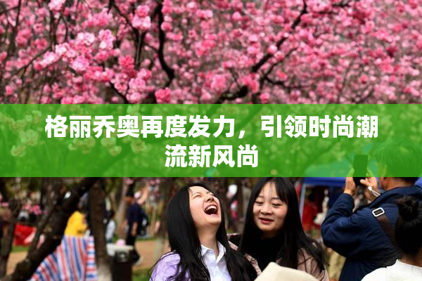 格丽乔奥再度发力，引领时尚潮流新风尚