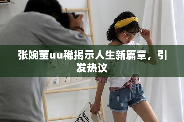 张婉莹uu稀揭示人生新篇章，引发热议