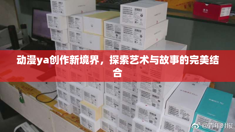 动漫ya创作新境界，探索艺术与故事的完美结合