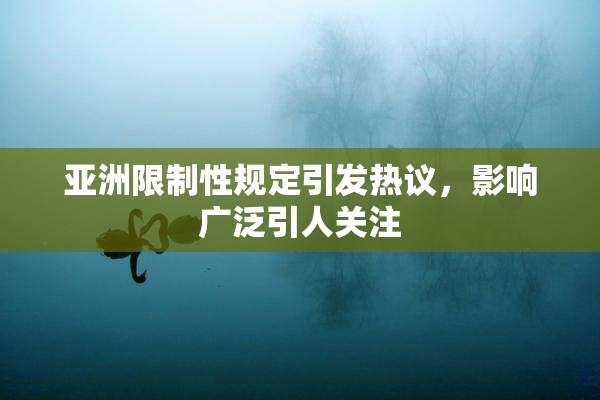 亚洲限制性规定引发热议，影响广泛引人关注
