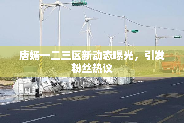 唐嫣一二三区新动态曝光，引发粉丝热议