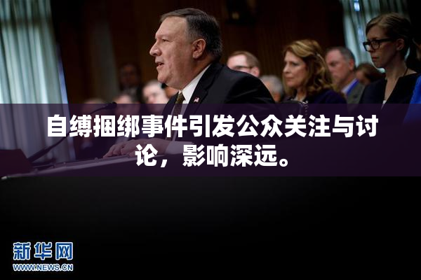 自缚捆绑事件引发公众关注与讨论，影响深远。