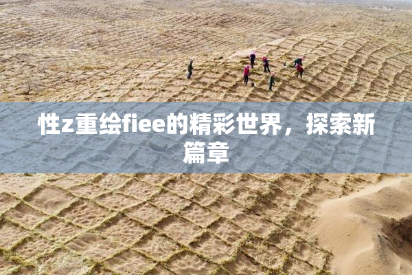 性z重绘fiee的精彩世界，探索新篇章