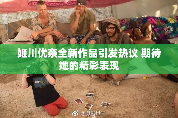姬川优奈全新作品引发热议 期待她的精彩表现