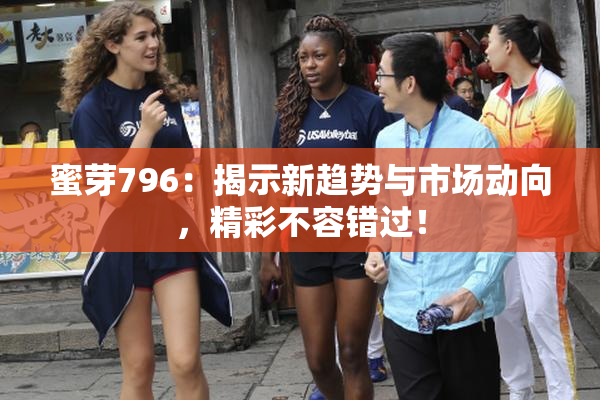 蜜芽796：揭示新趋势与市场动向，精彩不容错过！