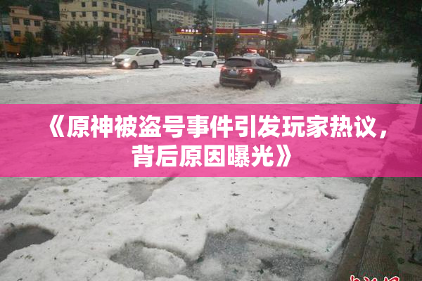 《原神被盗号事件引发玩家热议，背后原因曝光》