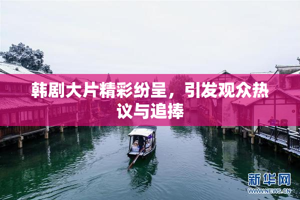 韩剧大片精彩纷呈，引发观众热议与追捧