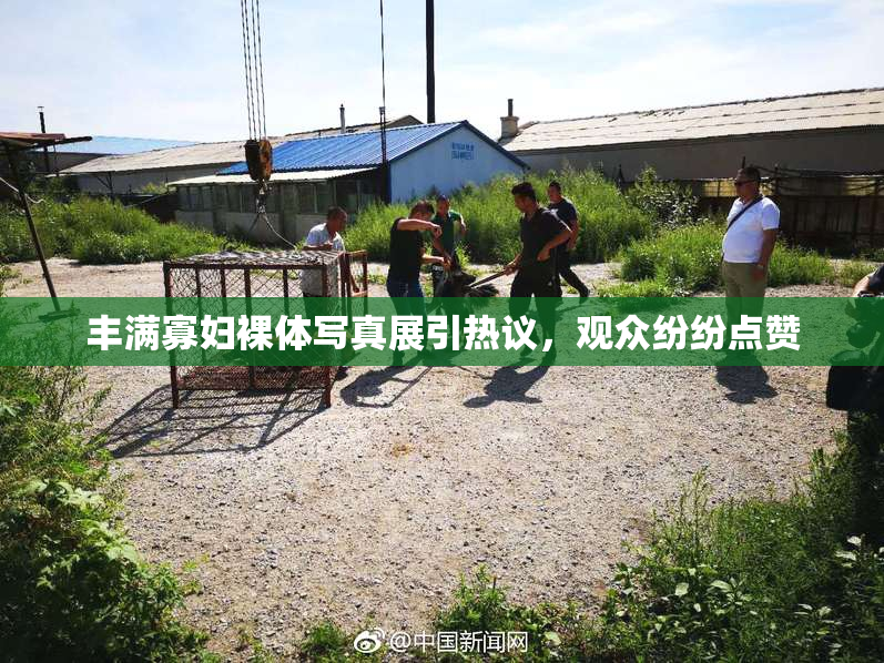 丰满寡妇裸体写真展引热议，观众纷纷点赞