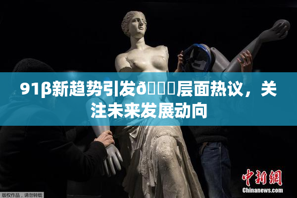 91β新趋势引发🔞层面热议，关注未来发展动向