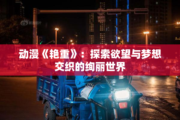 动漫《艳重》：探索欲望与梦想交织的绚丽世界