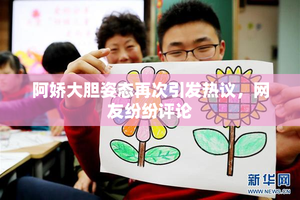 阿娇大胆姿态再次引发热议，网友纷纷评论