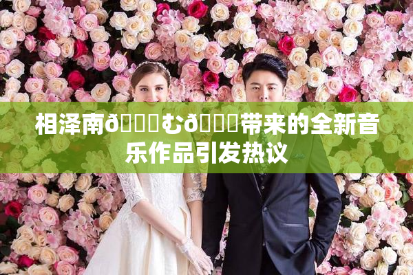 相泽南😚む🍍带来的全新音乐作品引发热议
