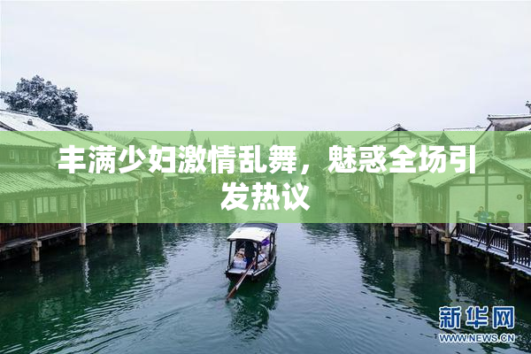 丰满少妇激情乱舞，魅惑全场引发热议