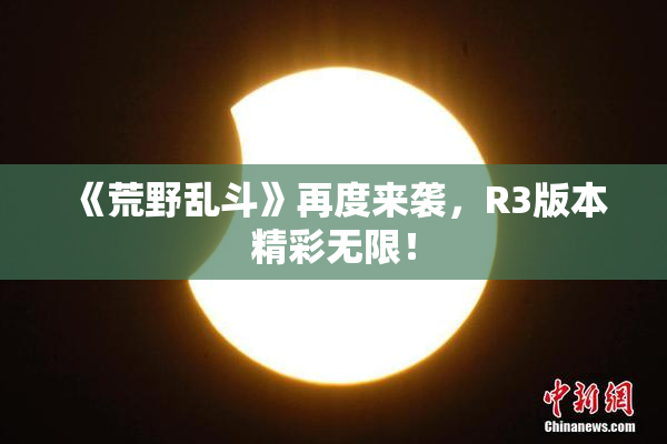 《荒野乱斗》再度来袭，R3版本精彩无限！