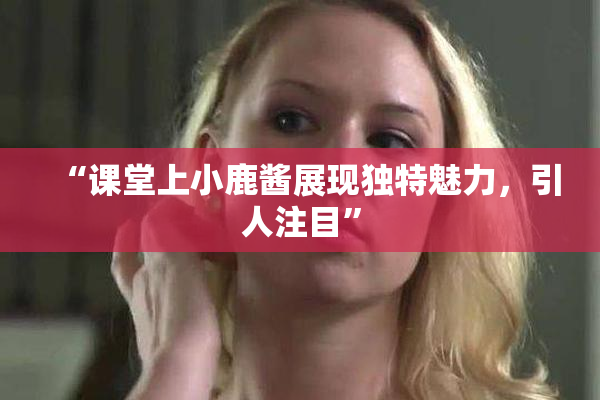 “课堂上小鹿酱展现独特魅力，引人注目”