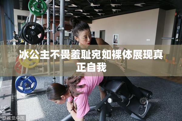 冰公主不畏羞耻宛如裸体展现真正自我