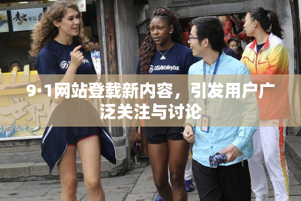 9·1网站登载新内容，引发用户广泛关注与讨论