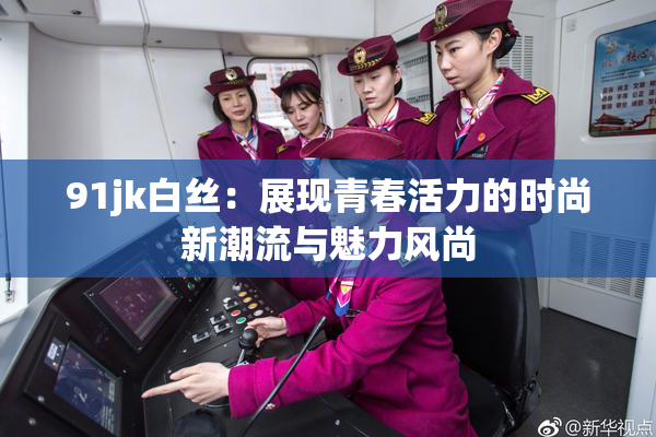 91jk白丝：展现青春活力的时尚新潮流与魅力风尚