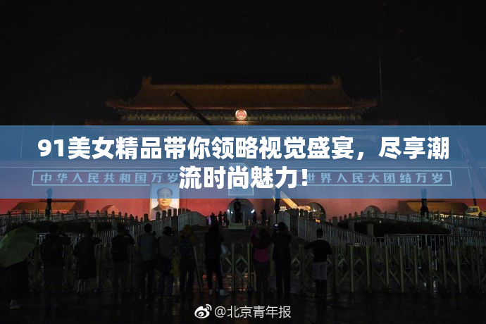 91美女精品带你领略视觉盛宴，尽享潮流时尚魅力！