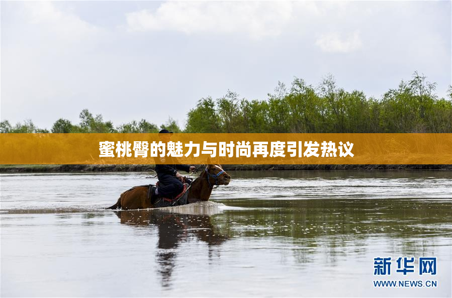 蜜桃臀的魅力与时尚再度引发热议