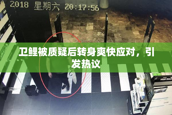 卫鲤被质疑后转身爽快应对，引发热议