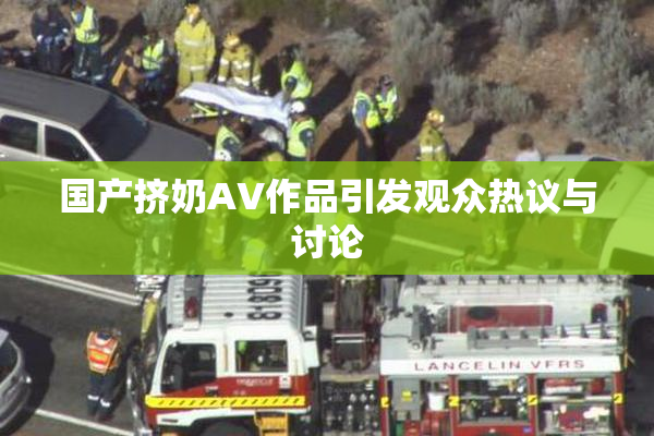 国产挤奶AV作品引发观众热议与讨论