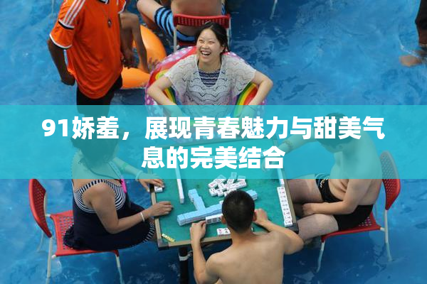91娇羞，展现青春魅力与甜美气息的完美结合