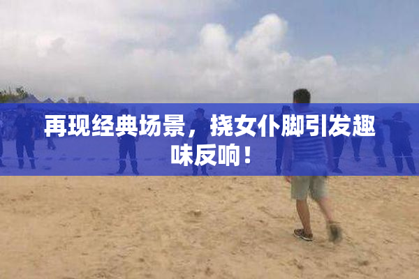 再现经典场景，挠女仆脚引发趣味反响！