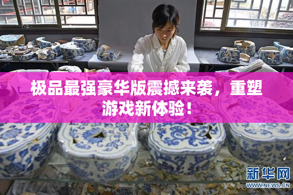 极品最强豪华版震撼来袭，重塑游戏新体验！