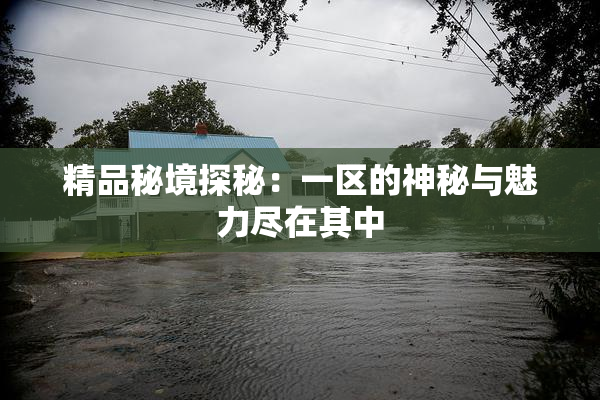 精品秘境探秘：一区的神秘与魅力尽在其中