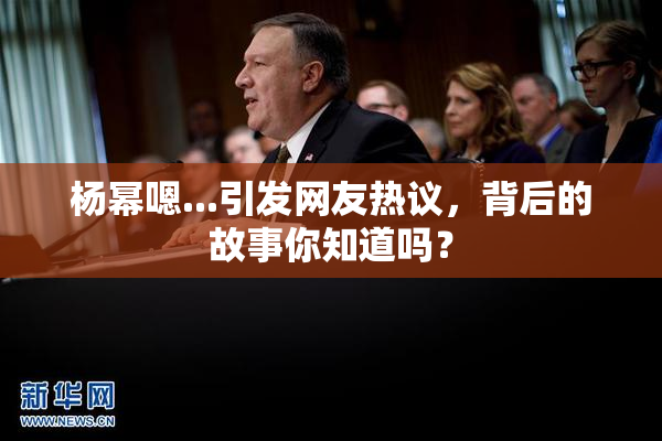 杨幂嗯...引发网友热议，背后的故事你知道吗？