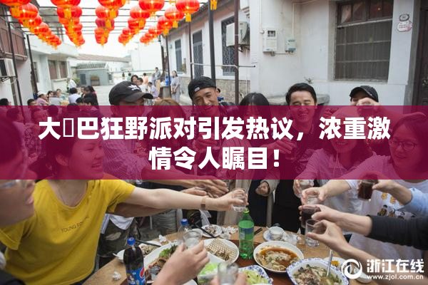 大雞巴狂野派对引发热议，浓重激情令人瞩目！