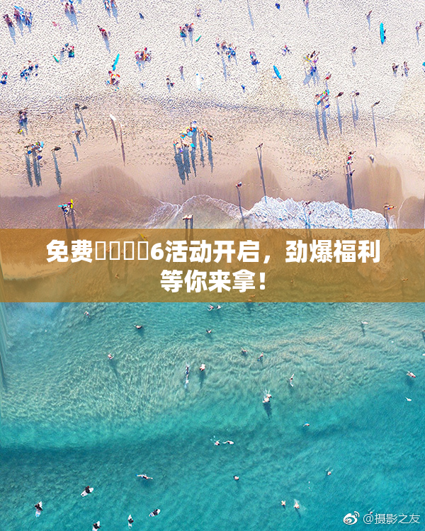 免费❌‌❌‌6活动开启，劲爆福利等你来拿！