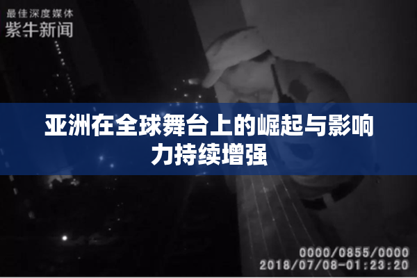 亚洲在全球舞台上的崛起与影响力持续增强