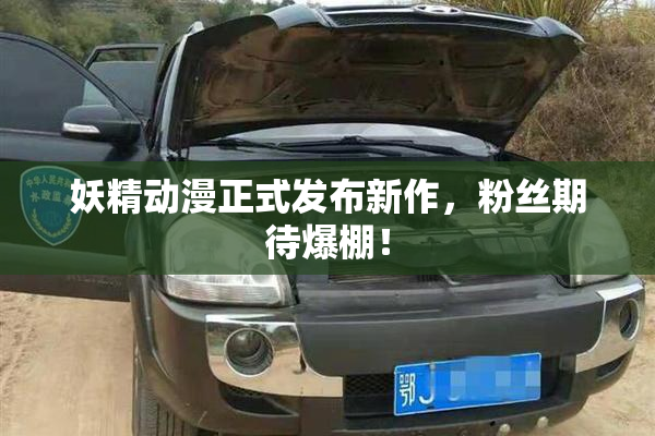 妖精动漫正式发布新作，粉丝期待爆棚！