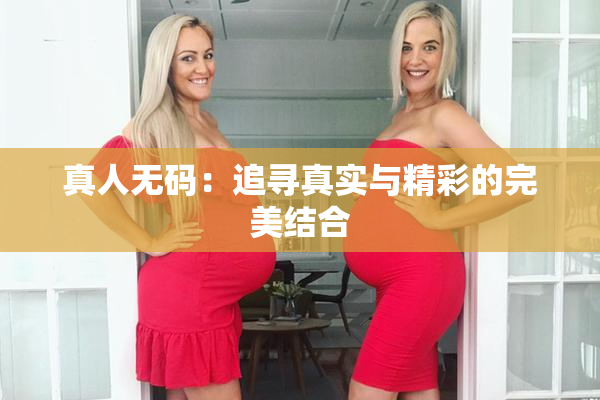 真人无码：追寻真实与精彩的完美结合