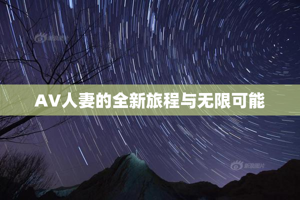 AV人妻的全新旅程与无限可能